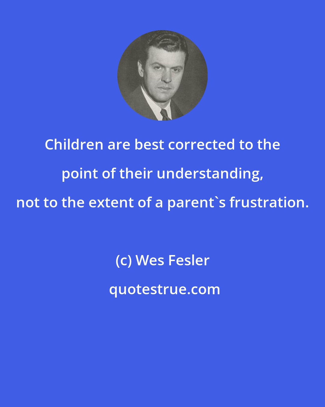 Wes Fesler: Children are best corrected to the point of their understanding, not to the extent of a parent's frustration.