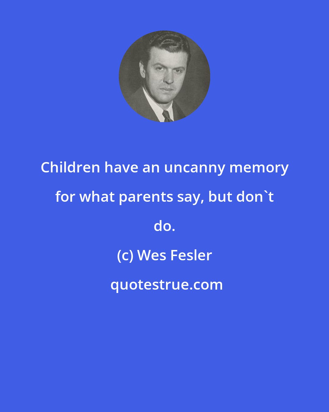 Wes Fesler: Children have an uncanny memory for what parents say, but don't do.