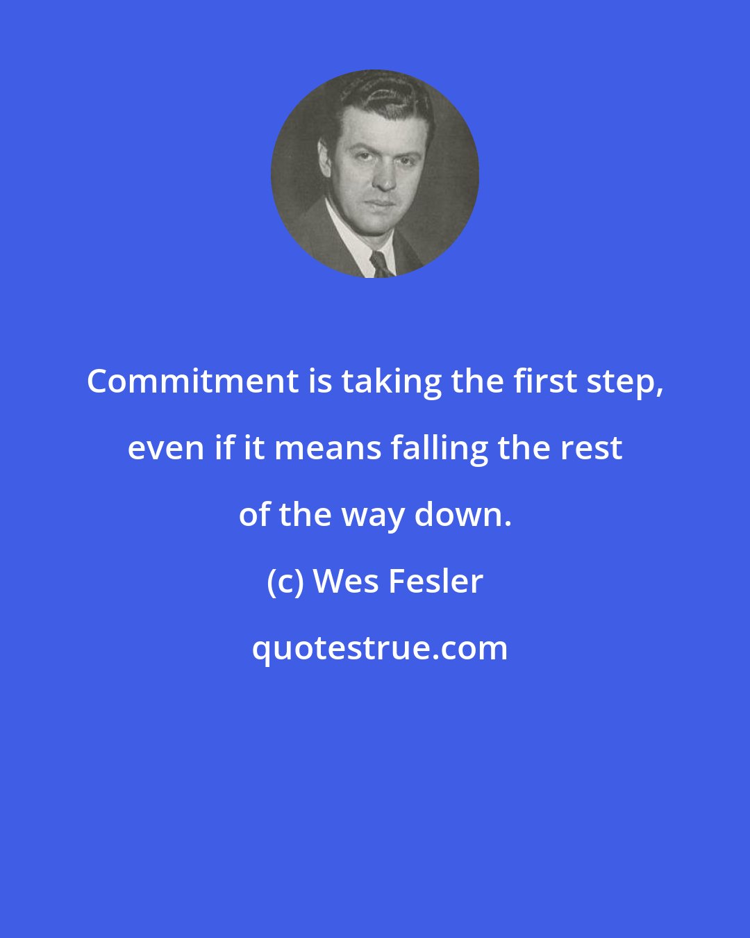 Wes Fesler: Commitment is taking the first step, even if it means falling the rest of the way down.