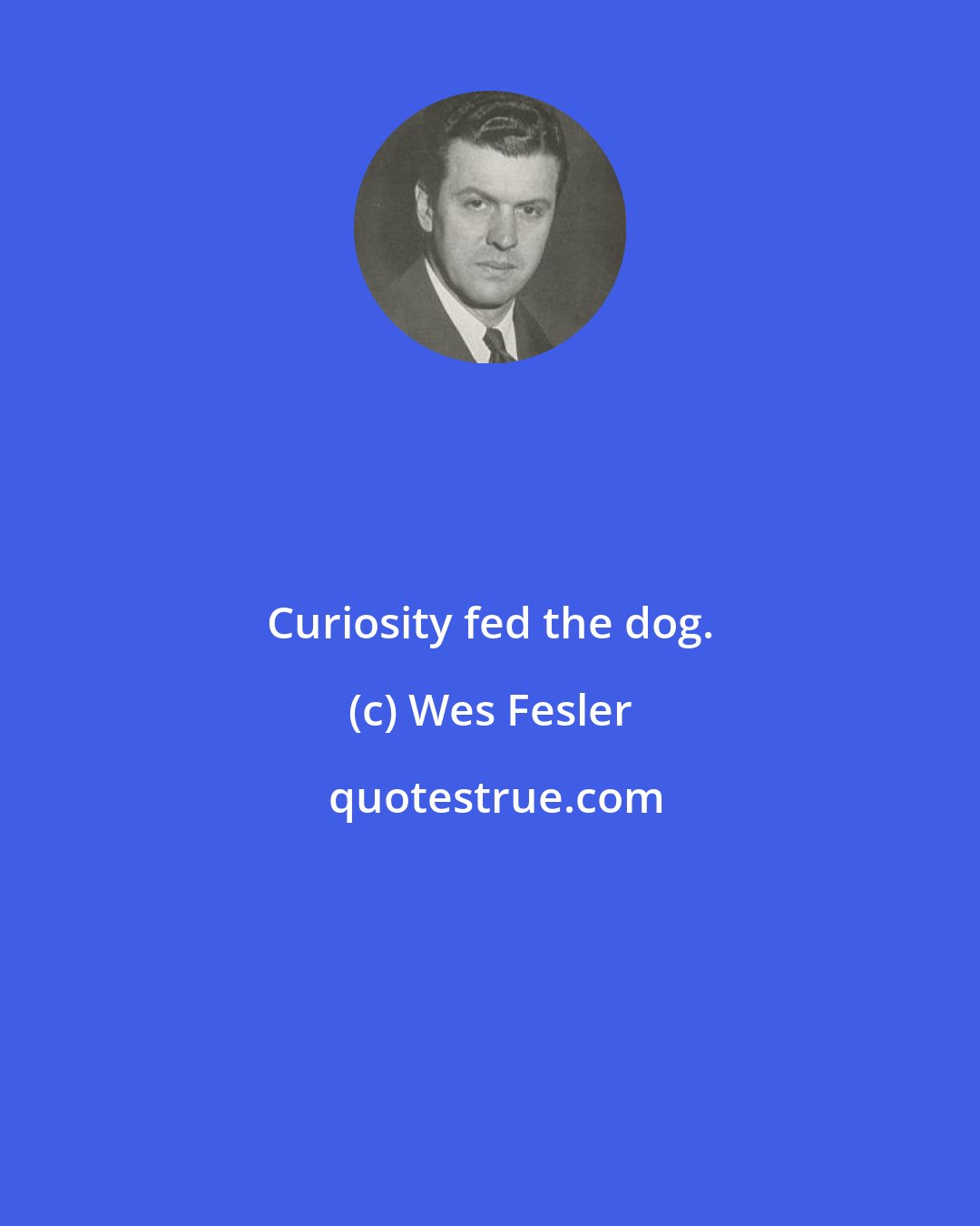 Wes Fesler: Curiosity fed the dog.