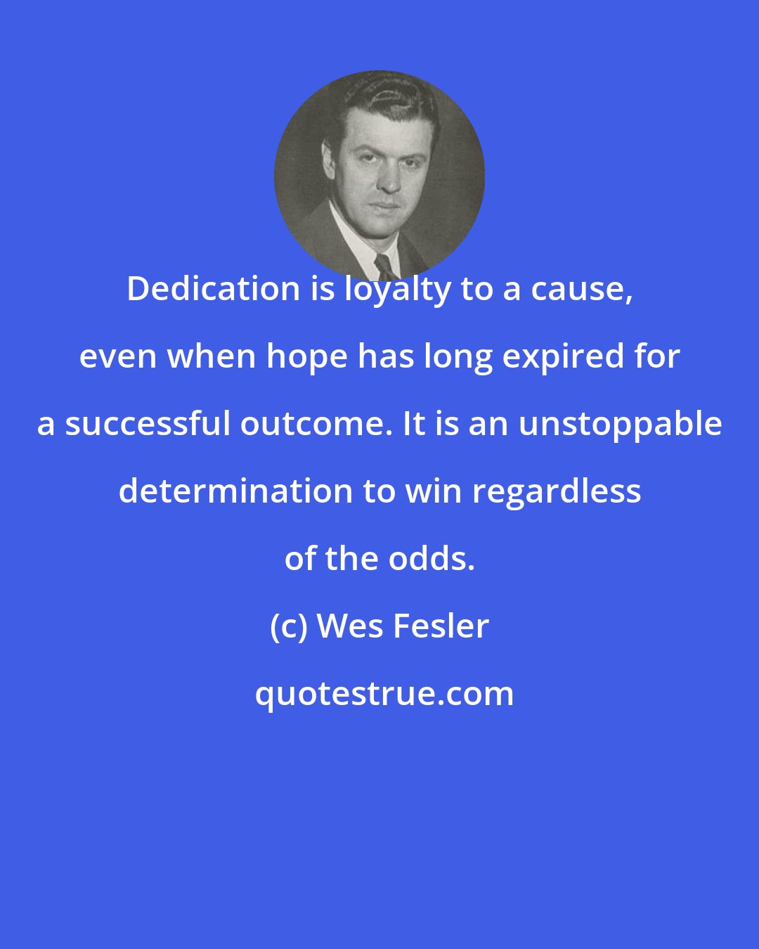 Wes Fesler: Dedication is loyalty to a cause, even when hope has long expired for a successful outcome. It is an unstoppable determination to win regardless of the odds.