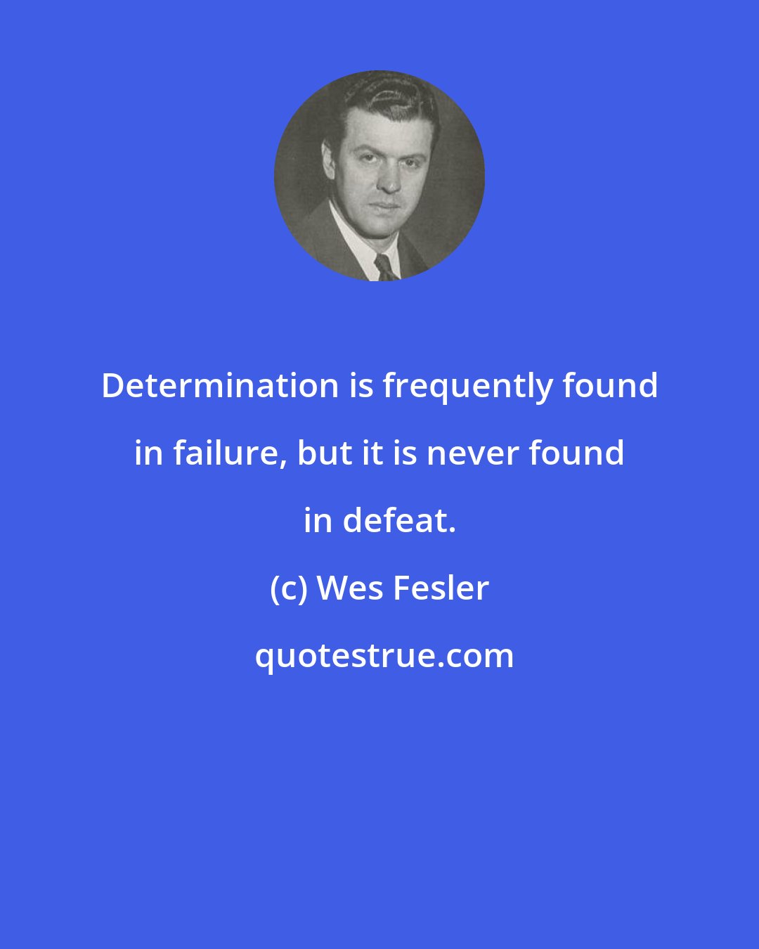 Wes Fesler: Determination is frequently found in failure, but it is never found in defeat.