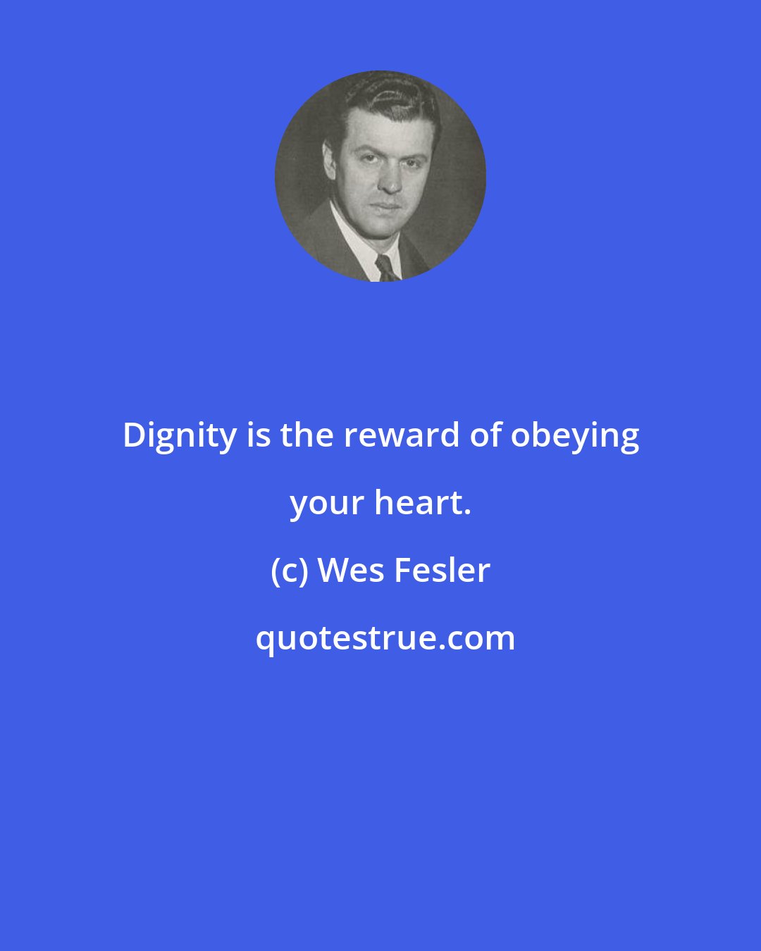 Wes Fesler: Dignity is the reward of obeying your heart.