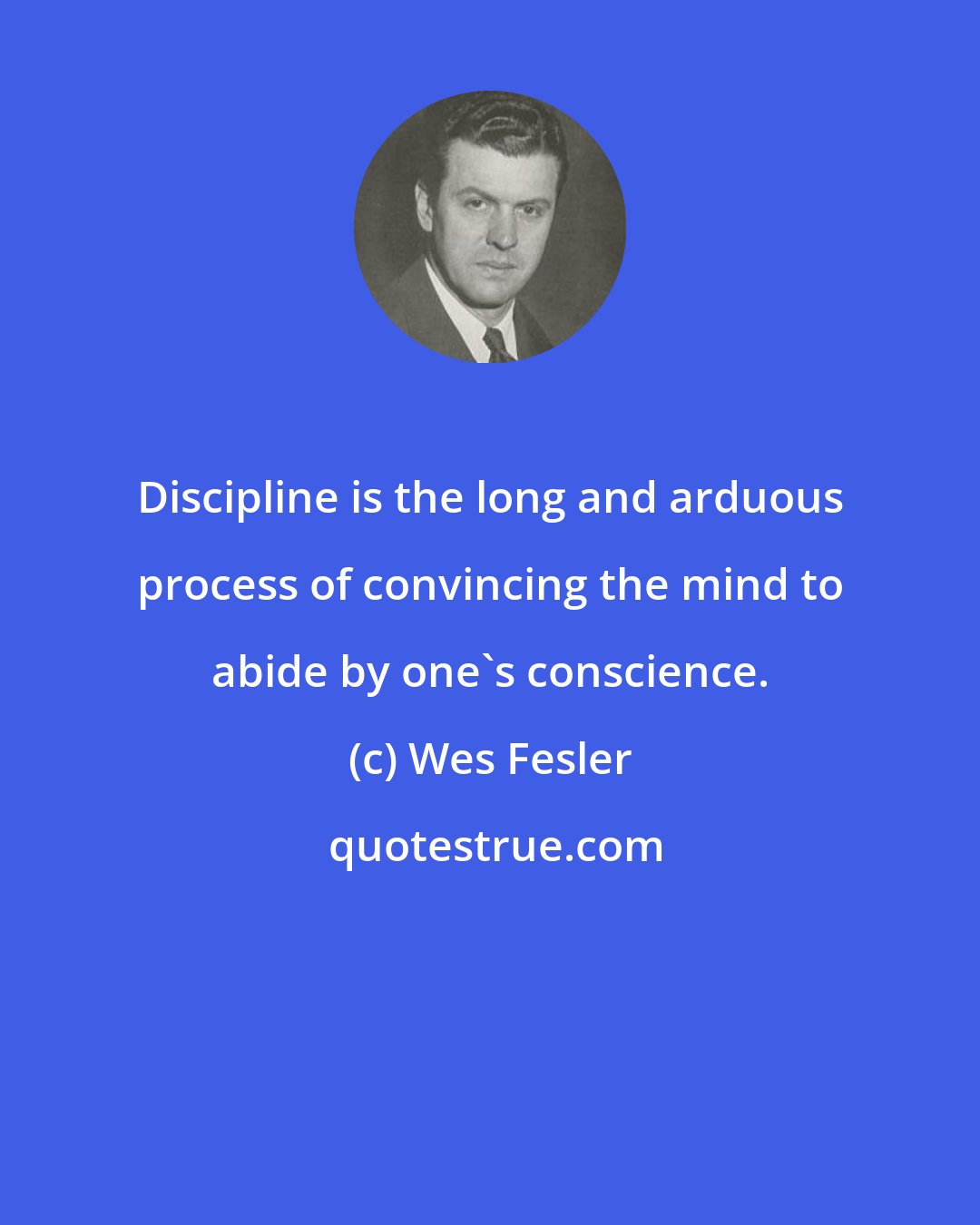 Wes Fesler: Discipline is the long and arduous process of convincing the mind to abide by one's conscience.