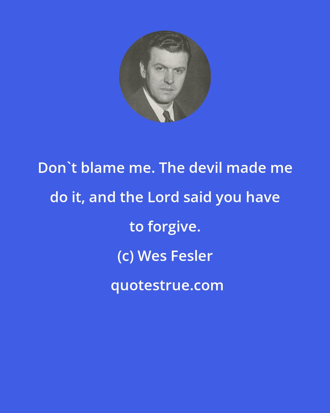 Wes Fesler: Don't blame me. The devil made me do it, and the Lord said you have to forgive.