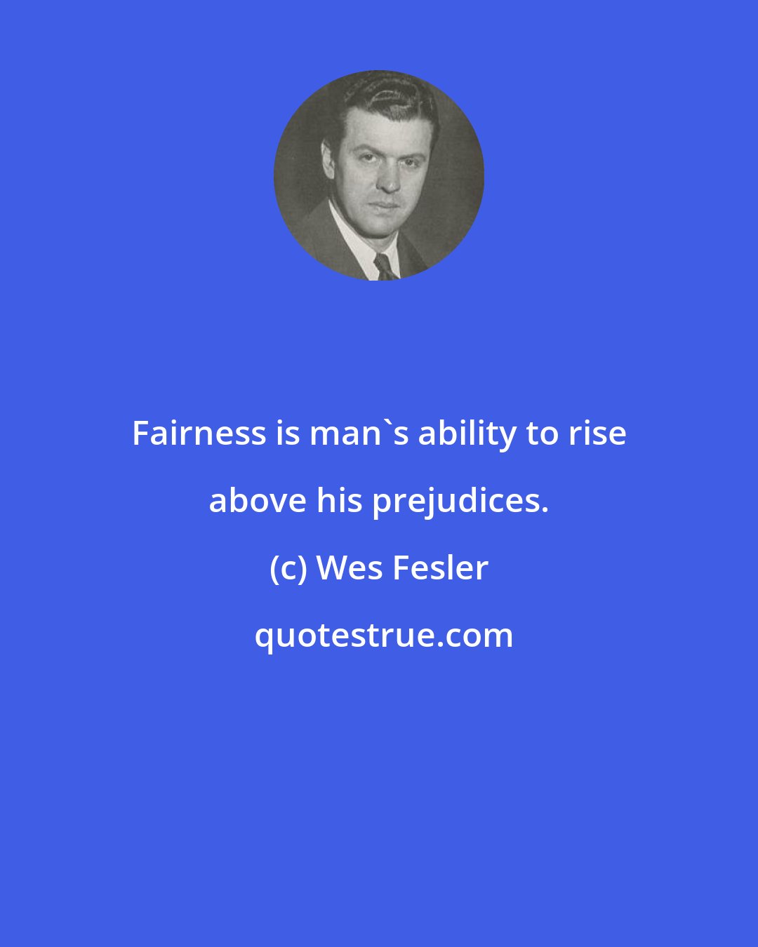 Wes Fesler: Fairness is man's ability to rise above his prejudices.