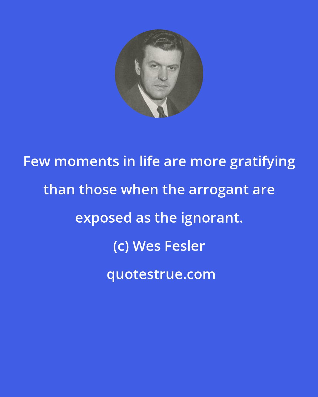 Wes Fesler: Few moments in life are more gratifying than those when the arrogant are exposed as the ignorant.