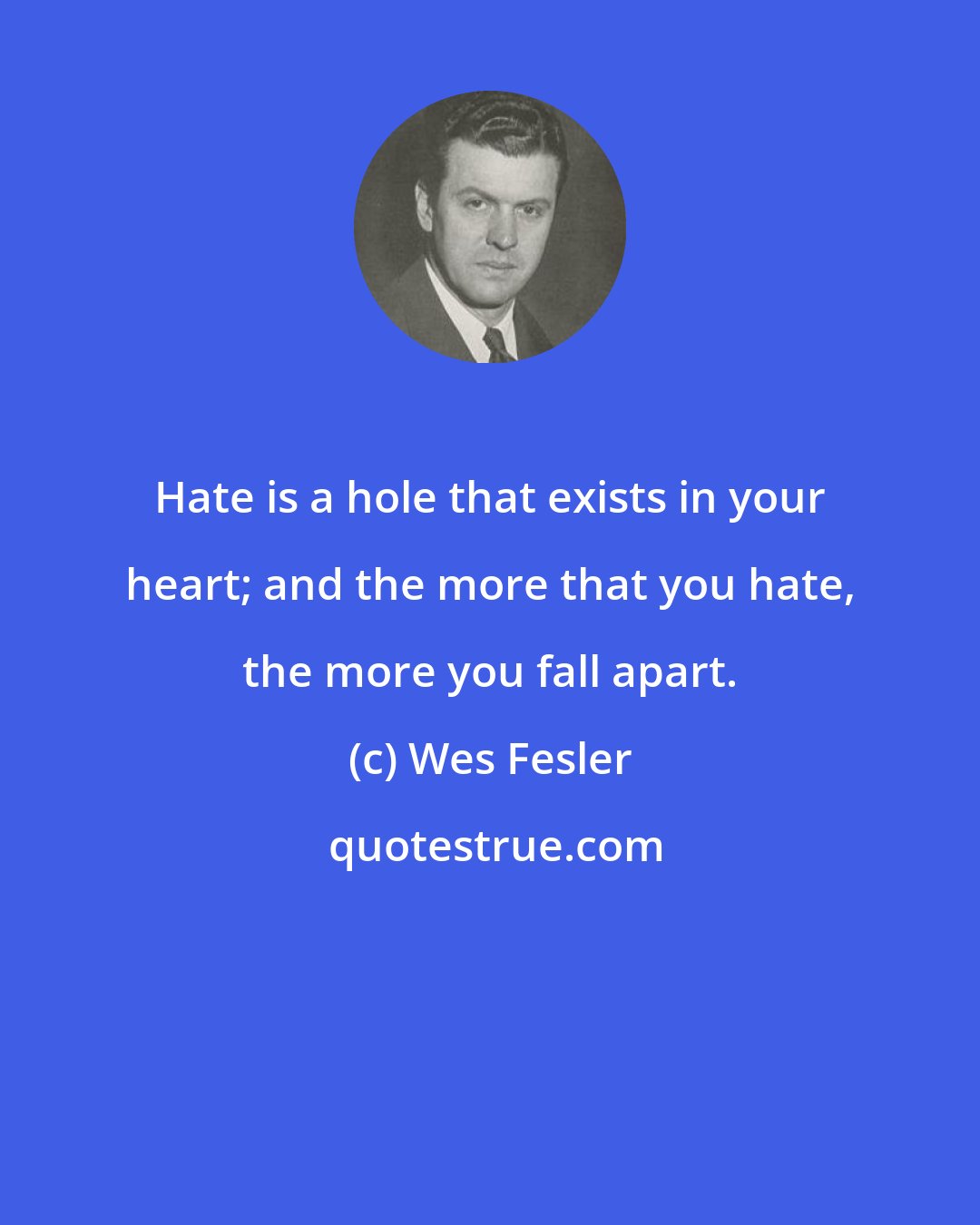 Wes Fesler: Hate is a hole that exists in your heart; and the more that you hate, the more you fall apart.