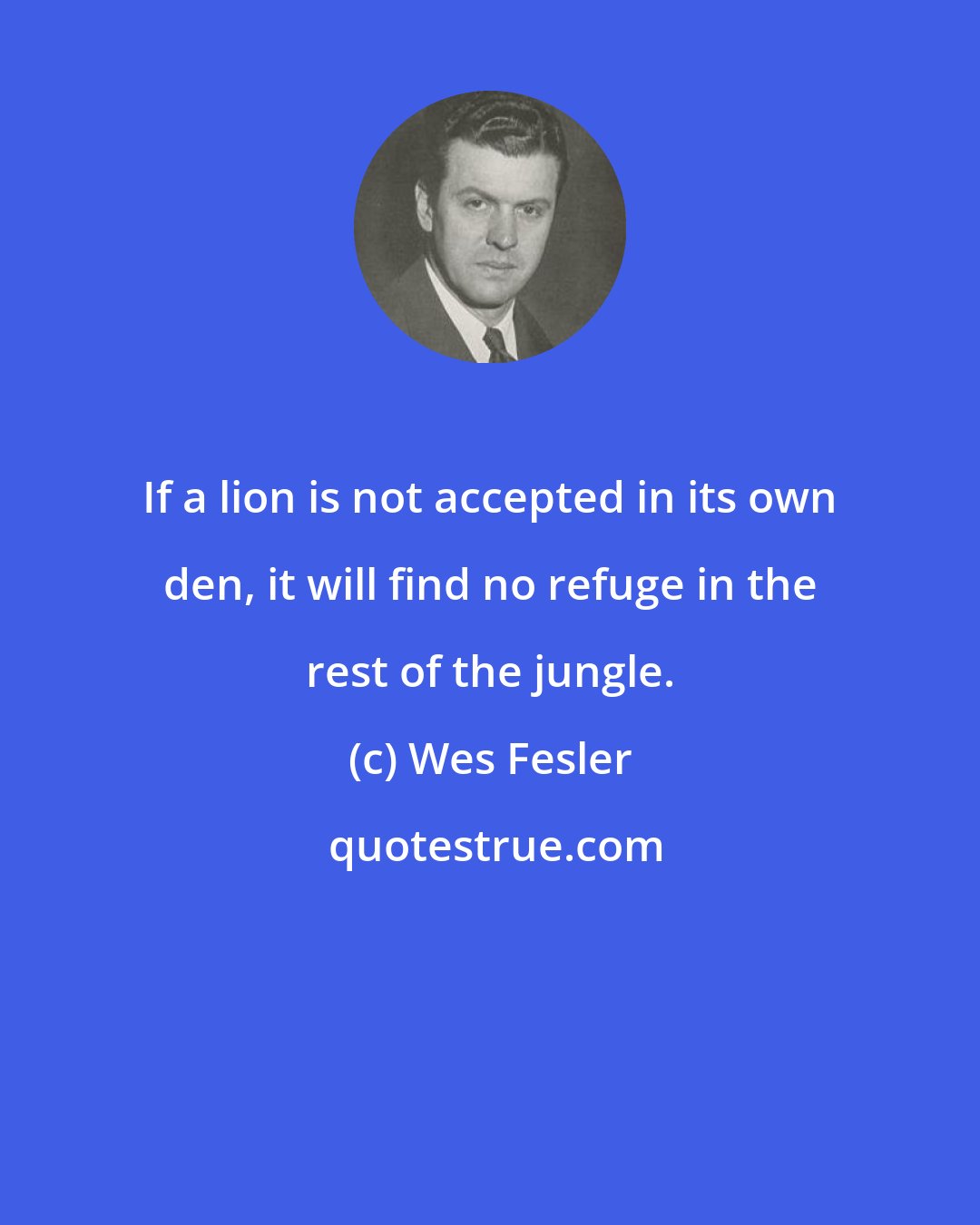 Wes Fesler: If a lion is not accepted in its own den, it will find no refuge in the rest of the jungle.