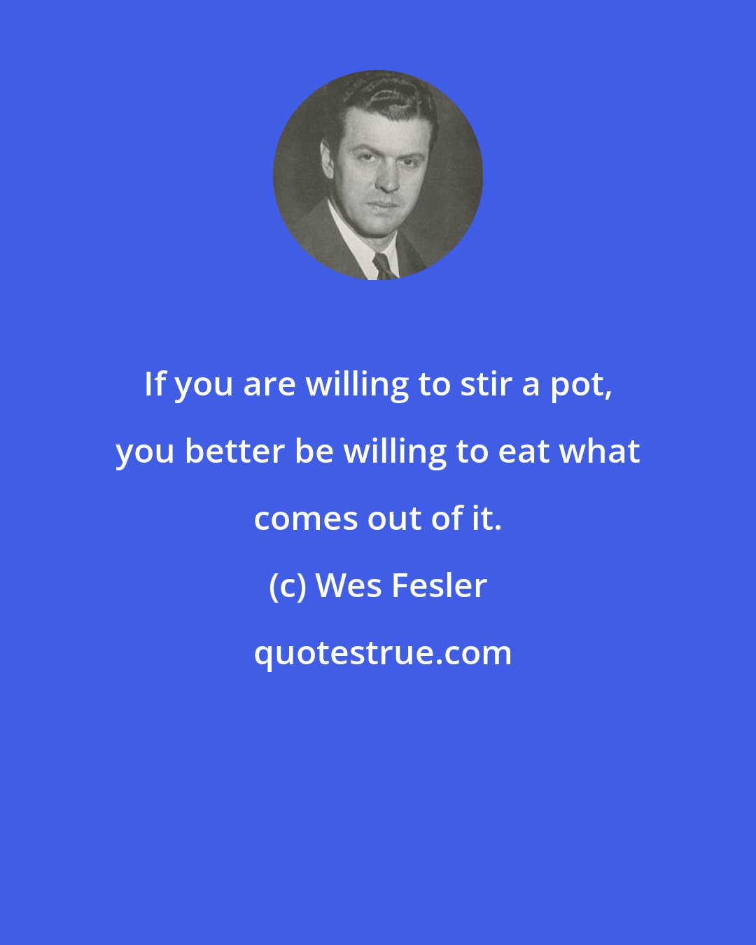 Wes Fesler: If you are willing to stir a pot, you better be willing to eat what comes out of it.