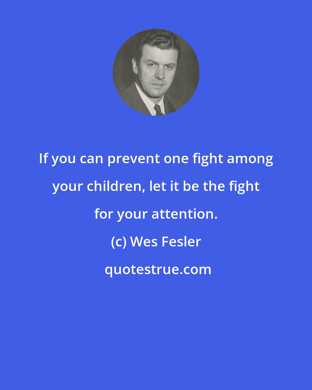 Wes Fesler: If you can prevent one fight among your children, let it be the fight for your attention.