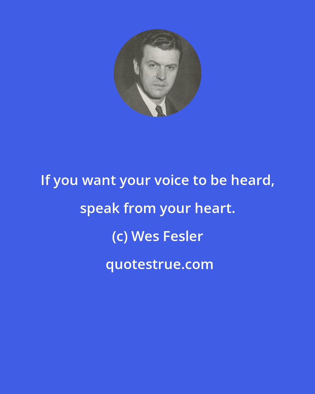 Wes Fesler: If you want your voice to be heard, speak from your heart.