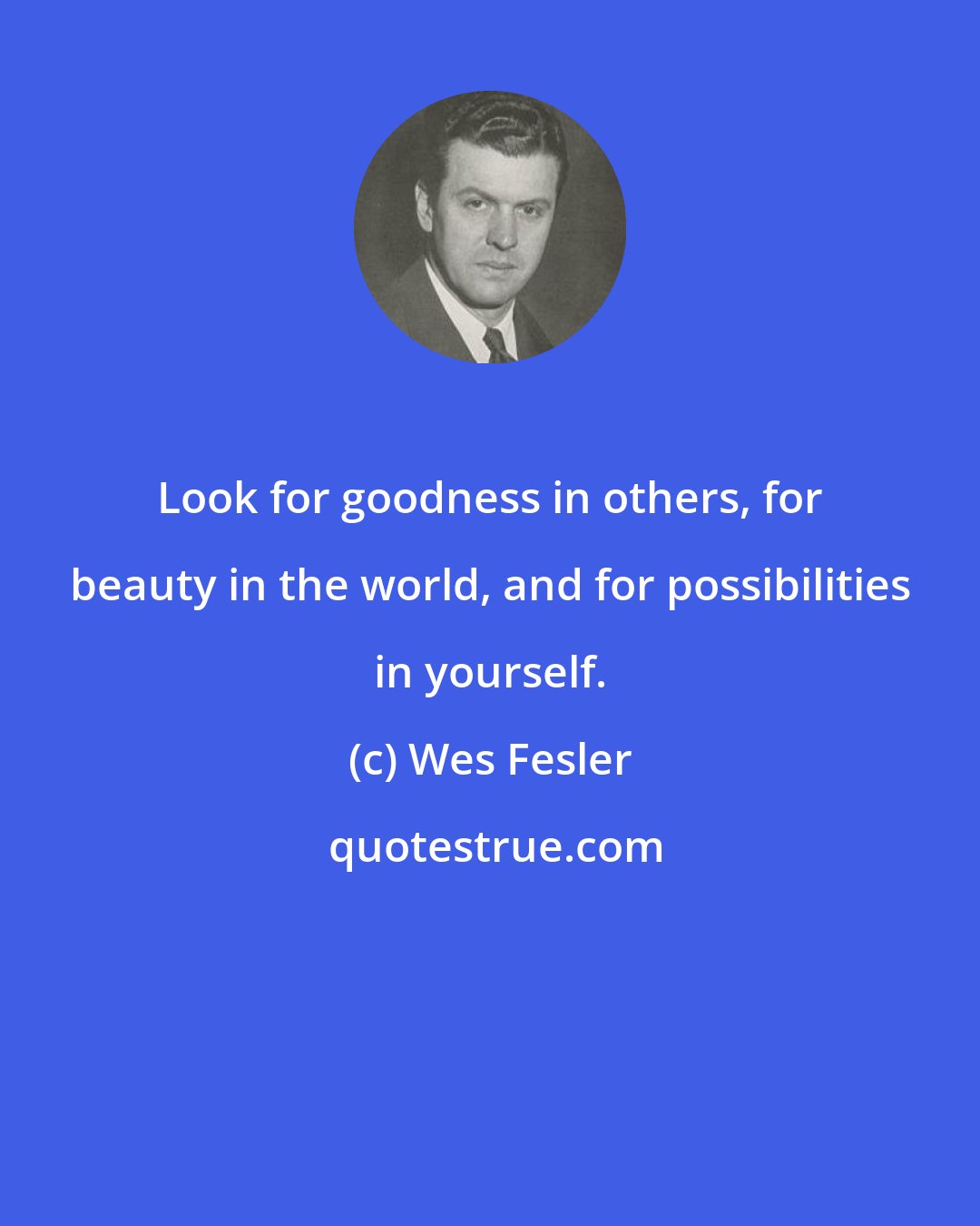 Wes Fesler: Look for goodness in others, for beauty in the world, and for possibilities in yourself.