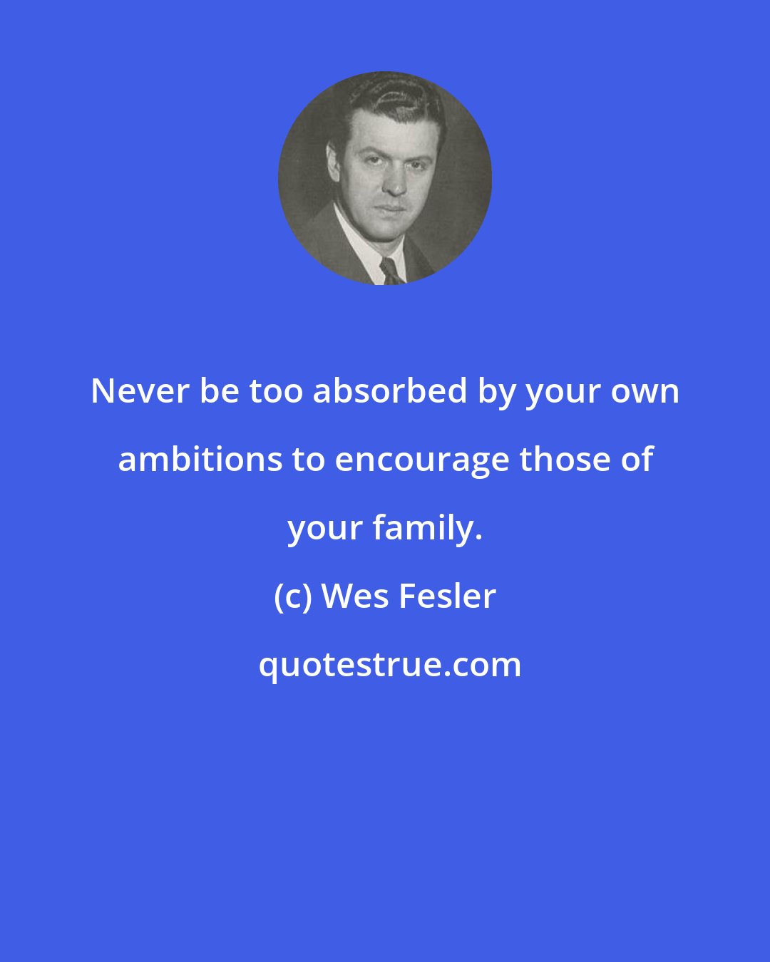 Wes Fesler: Never be too absorbed by your own ambitions to encourage those of your family.