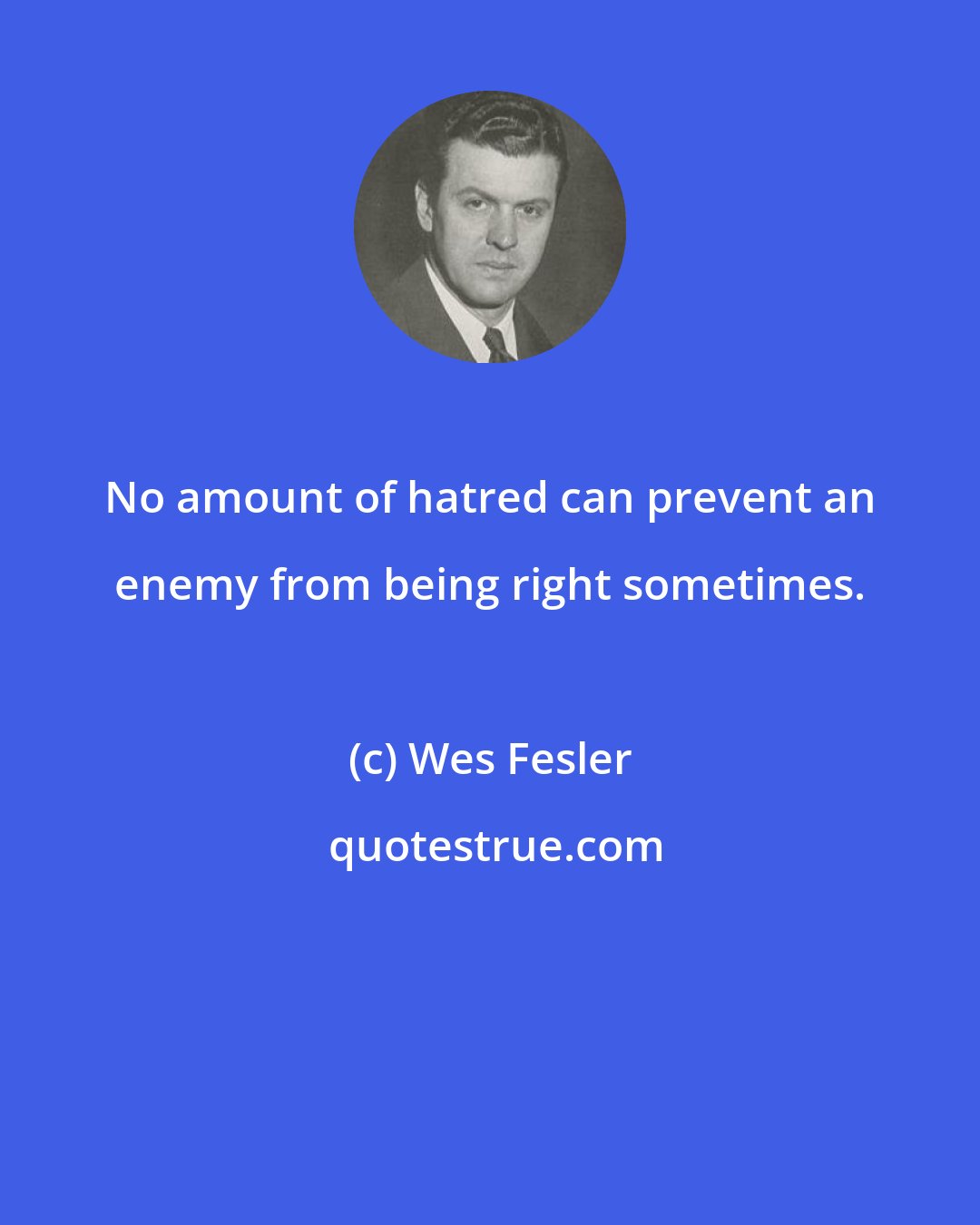 Wes Fesler: No amount of hatred can prevent an enemy from being right sometimes.