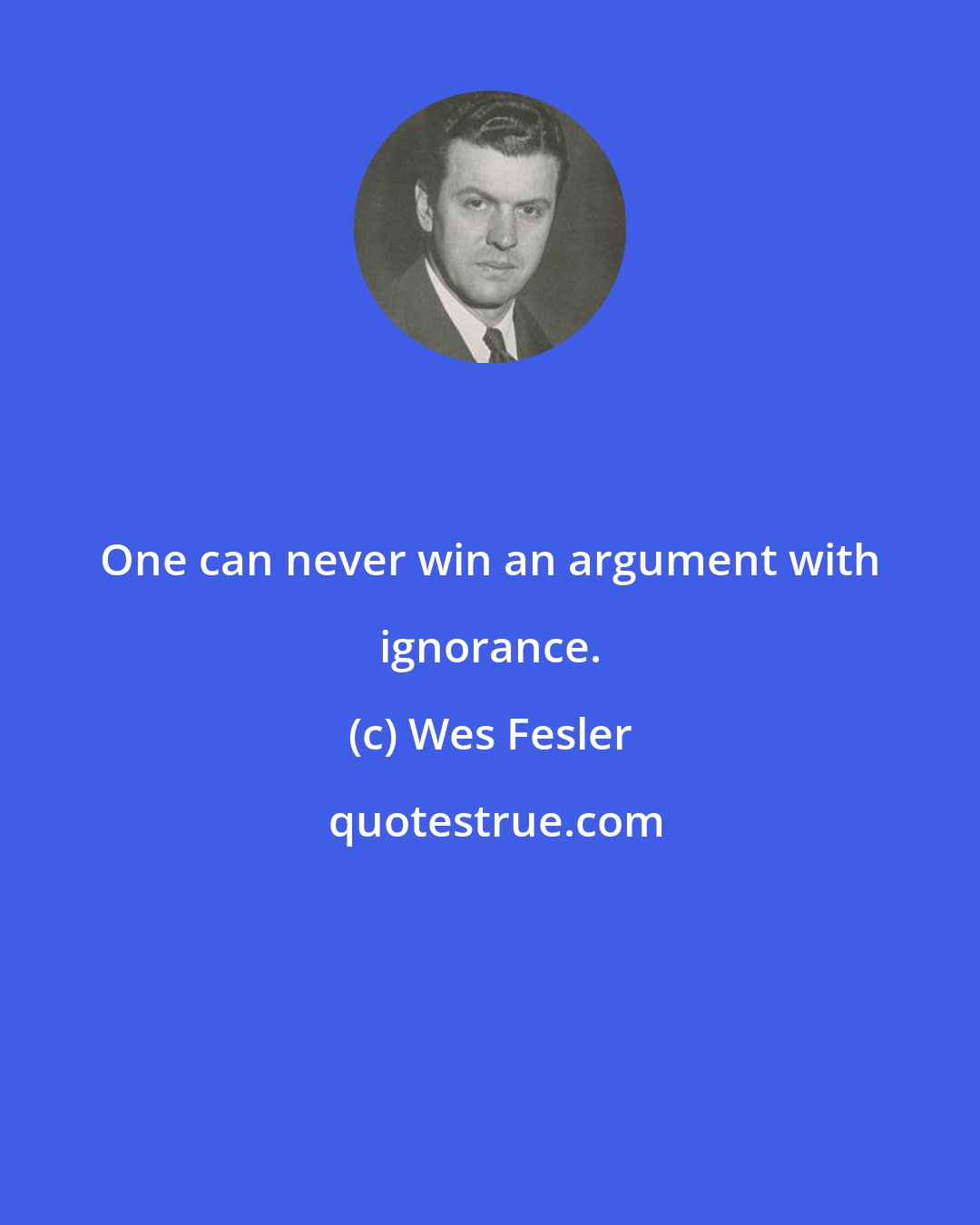 Wes Fesler: One can never win an argument with ignorance.