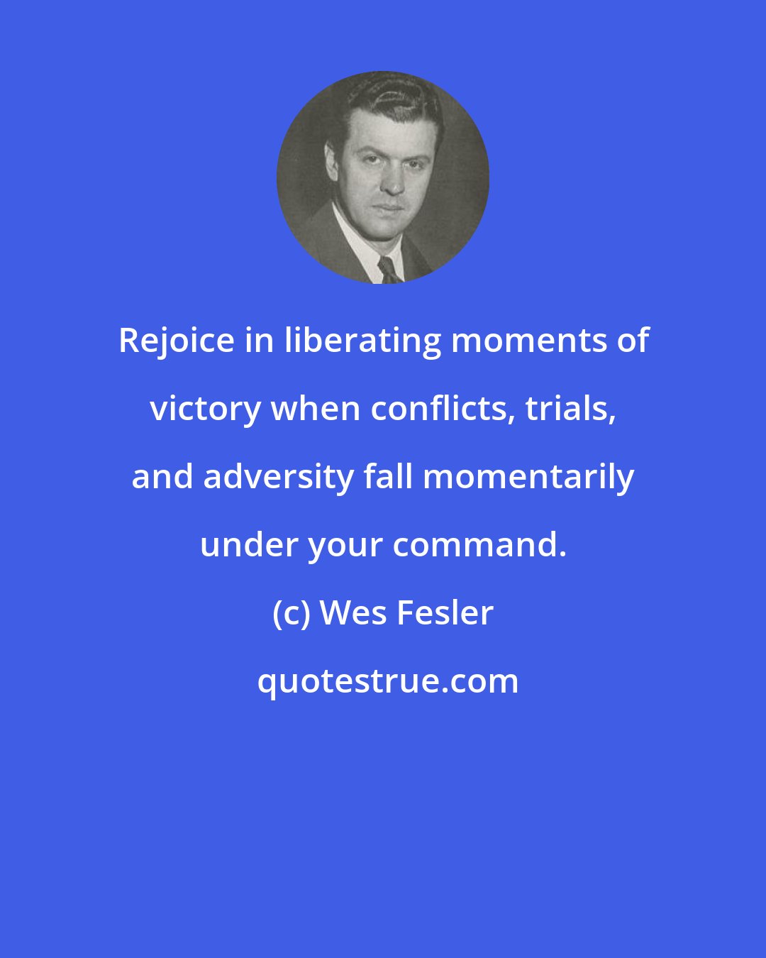 Wes Fesler: Rejoice in liberating moments of victory when conflicts, trials, and adversity fall momentarily under your command.