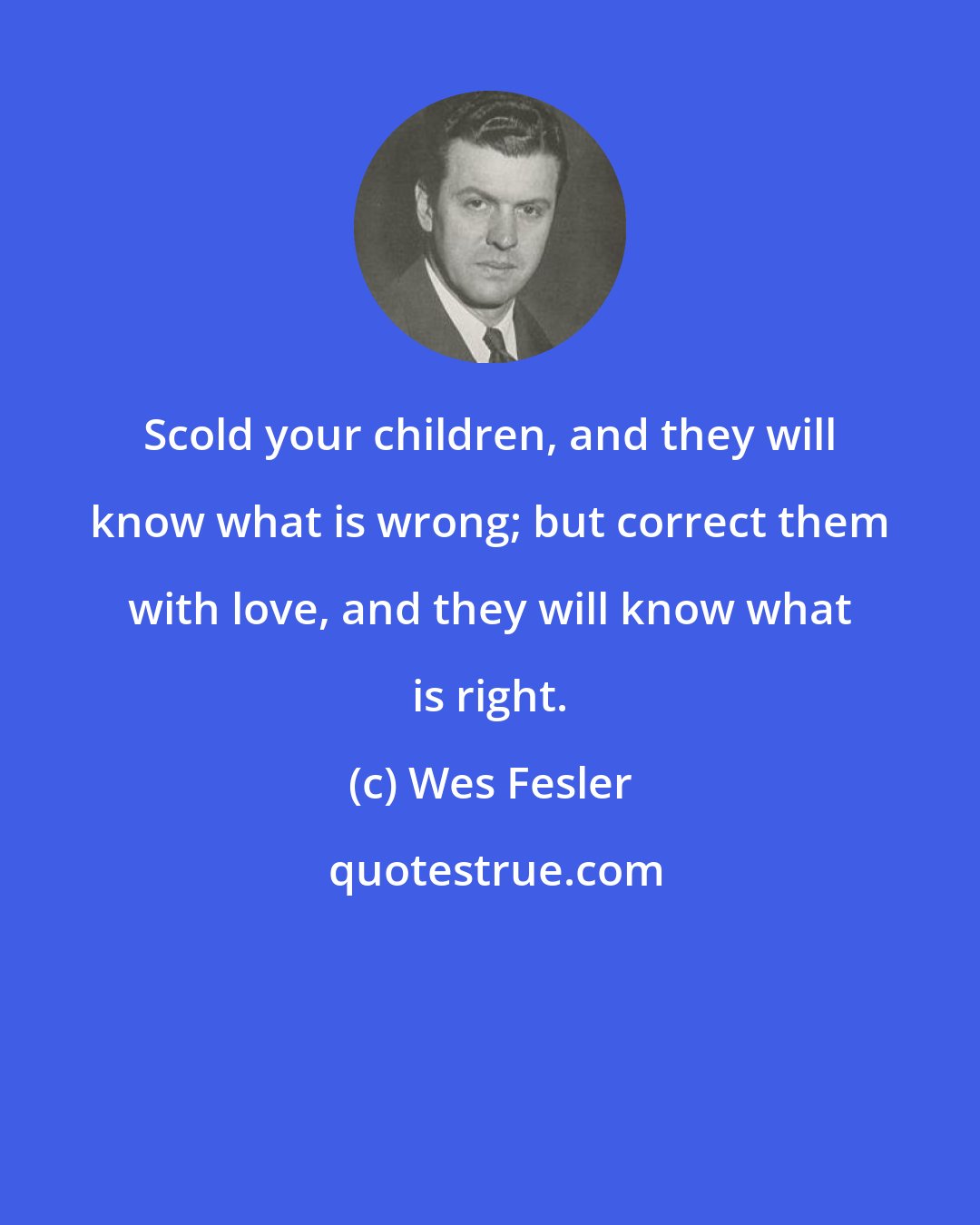 Wes Fesler: Scold your children, and they will know what is wrong; but correct them with love, and they will know what is right.