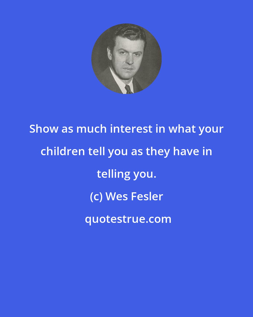 Wes Fesler: Show as much interest in what your children tell you as they have in telling you.