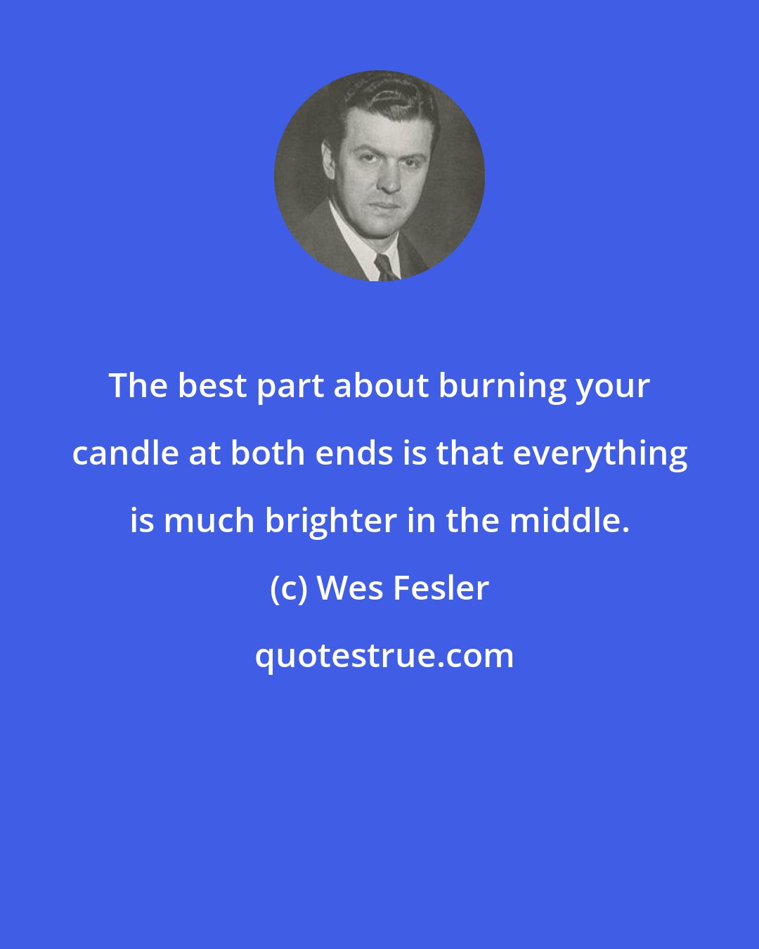 Wes Fesler: The best part about burning your candle at both ends is that everything is much brighter in the middle.