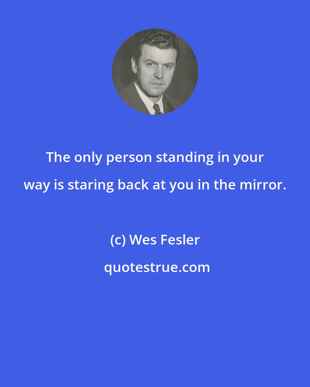 Wes Fesler: The only person standing in your way is staring back at you in the mirror.