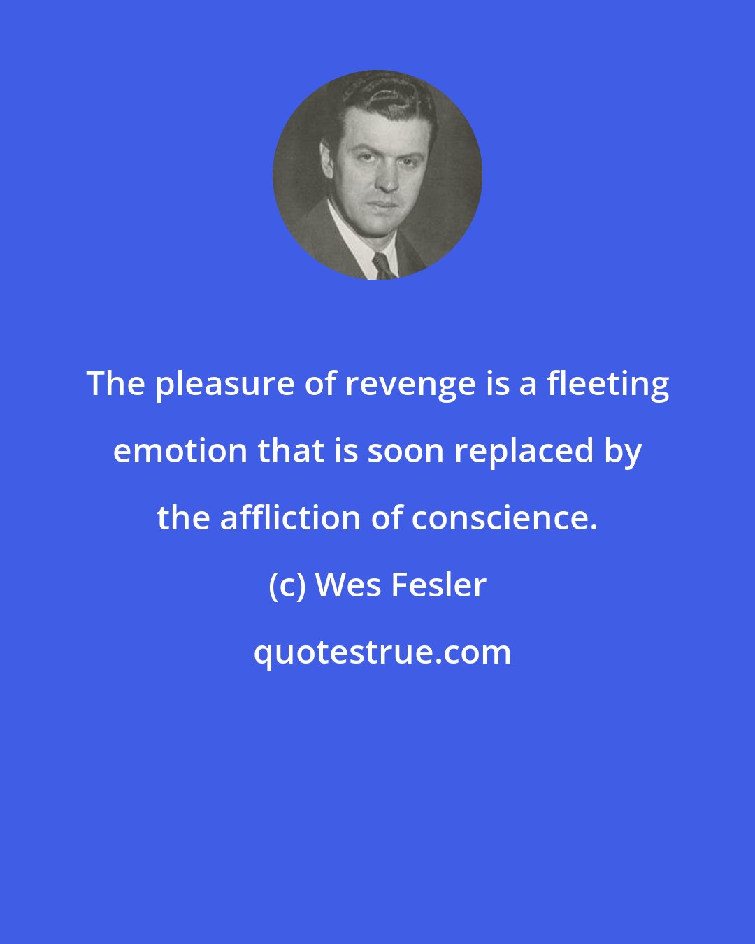 Wes Fesler: The pleasure of revenge is a fleeting emotion that is soon replaced by the affliction of conscience.