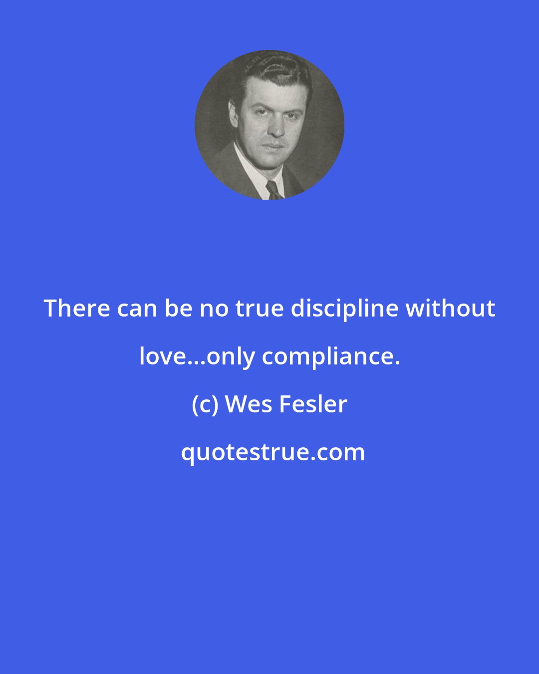 Wes Fesler: There can be no true discipline without love...only compliance.