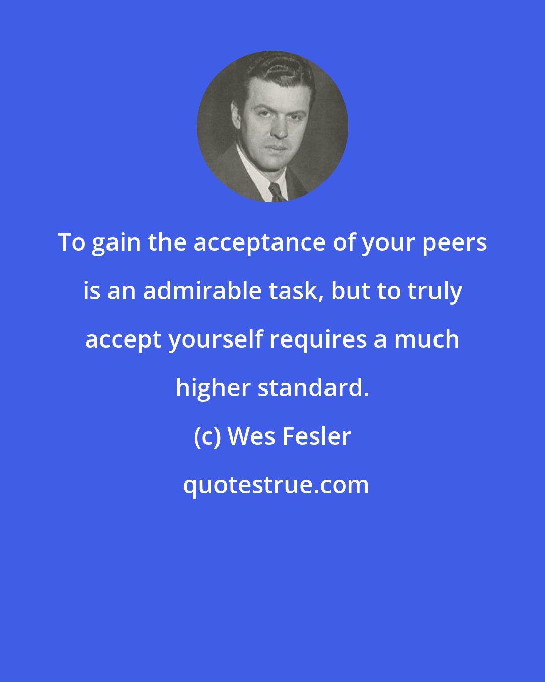 Wes Fesler: To gain the acceptance of your peers is an admirable task, but to truly accept yourself requires a much higher standard.