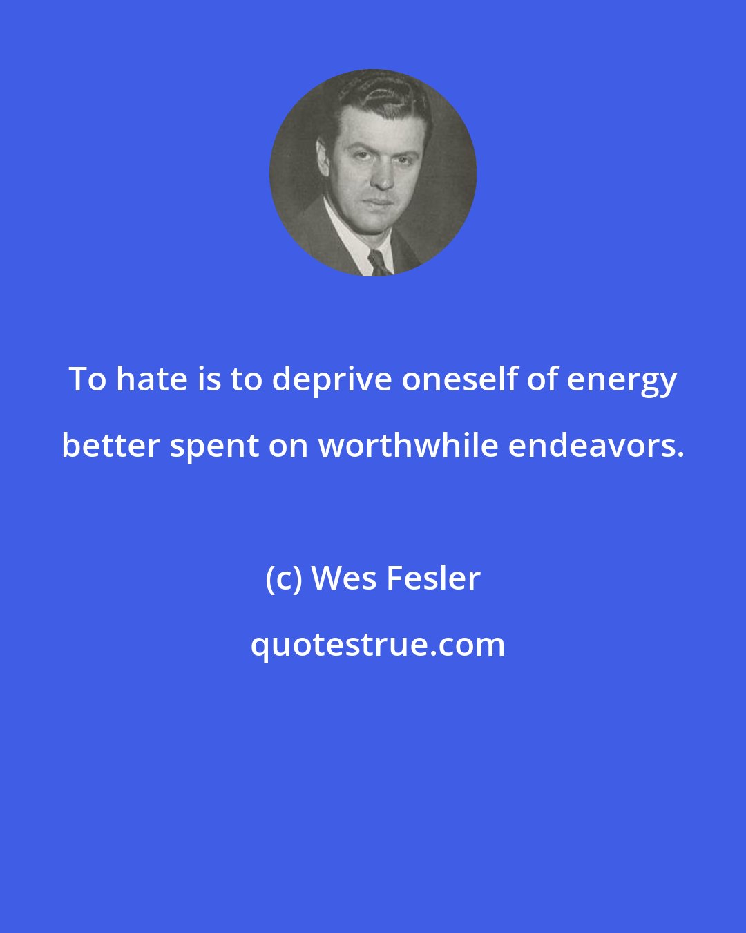 Wes Fesler: To hate is to deprive oneself of energy better spent on worthwhile endeavors.