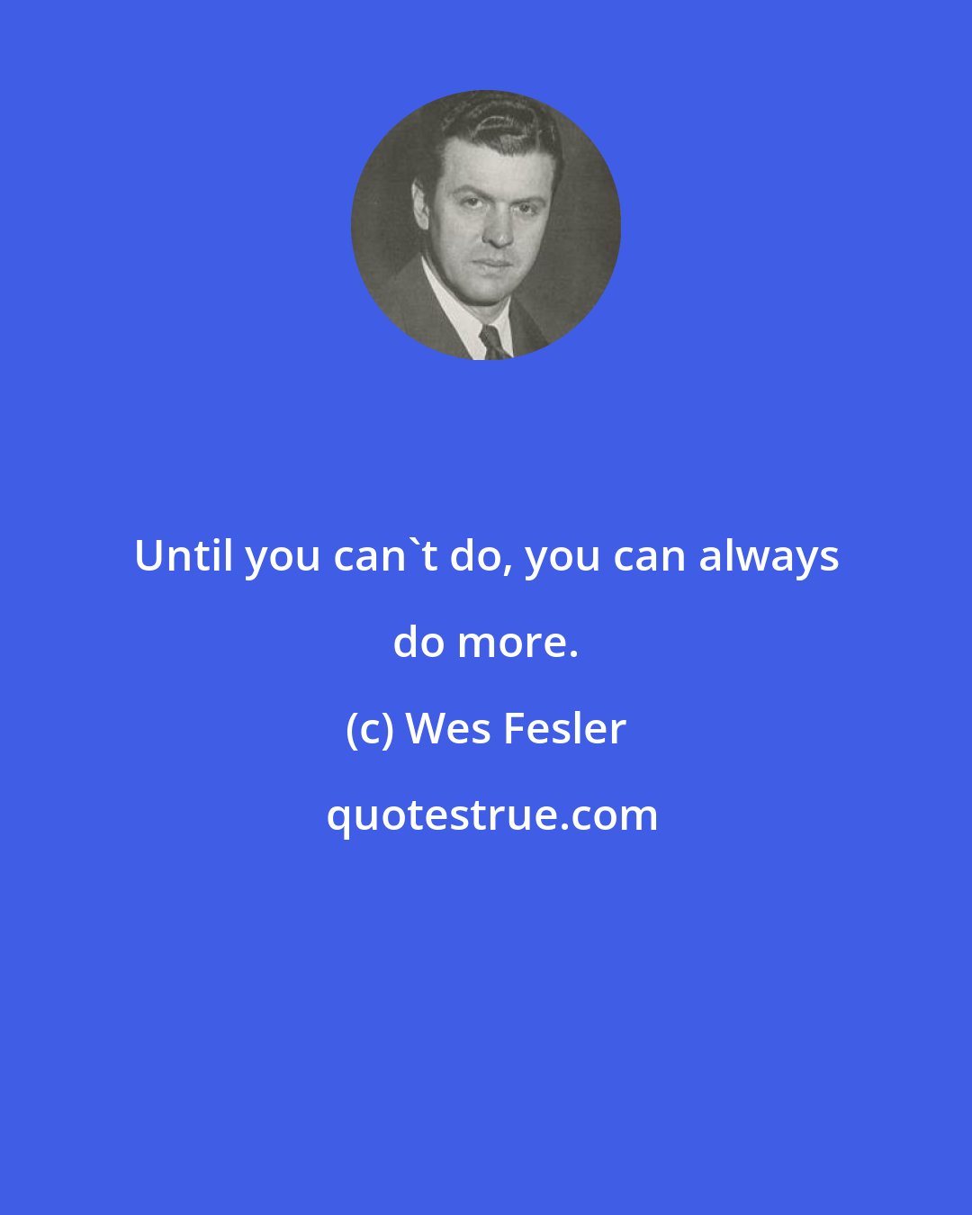 Wes Fesler: Until you can't do, you can always do more.