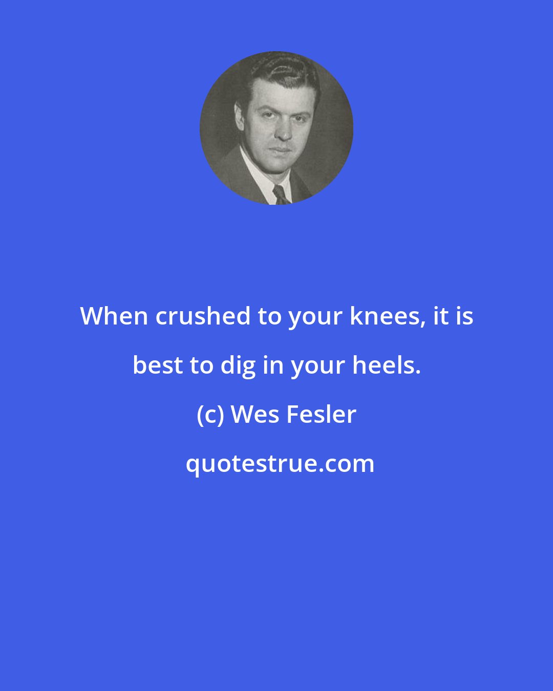 Wes Fesler: When crushed to your knees, it is best to dig in your heels.