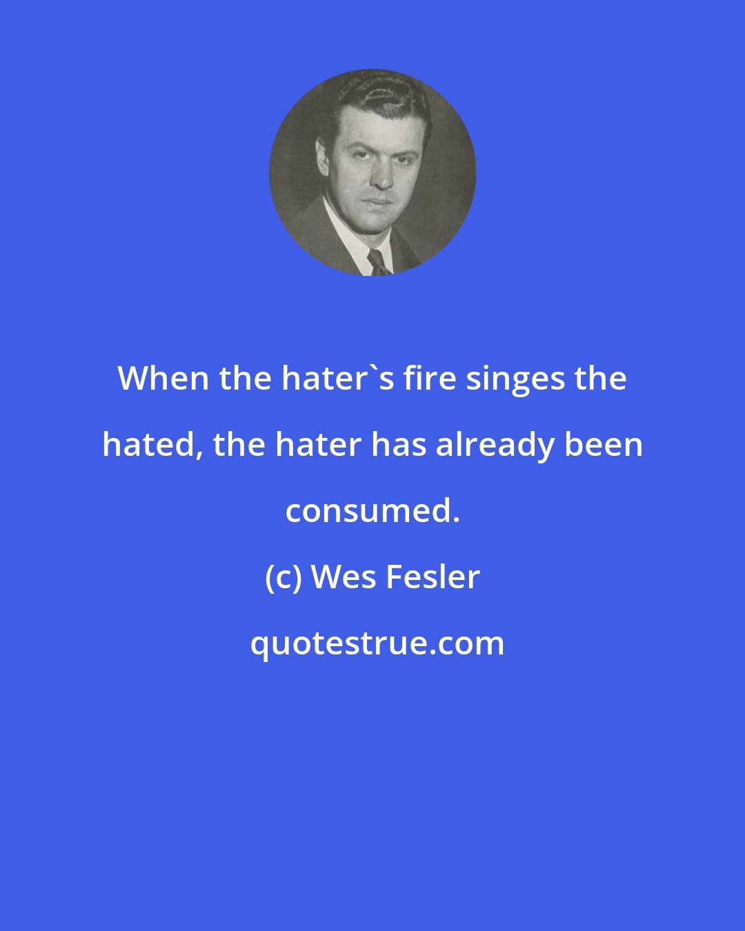 Wes Fesler: When the hater's fire singes the hated, the hater has already been consumed.