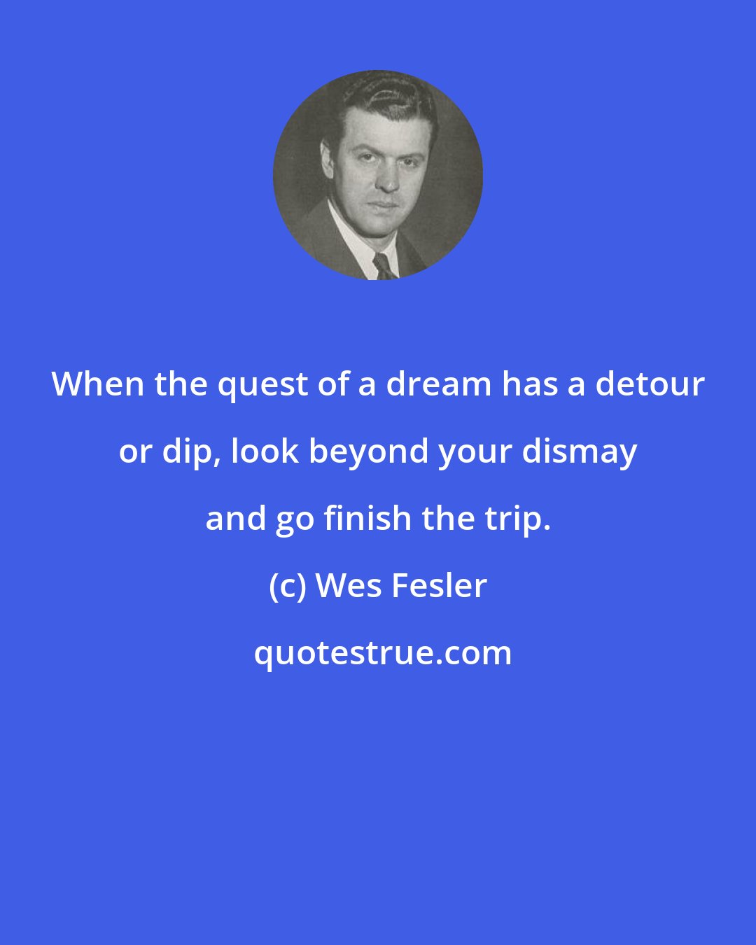 Wes Fesler: When the quest of a dream has a detour or dip, look beyond your dismay and go finish the trip.