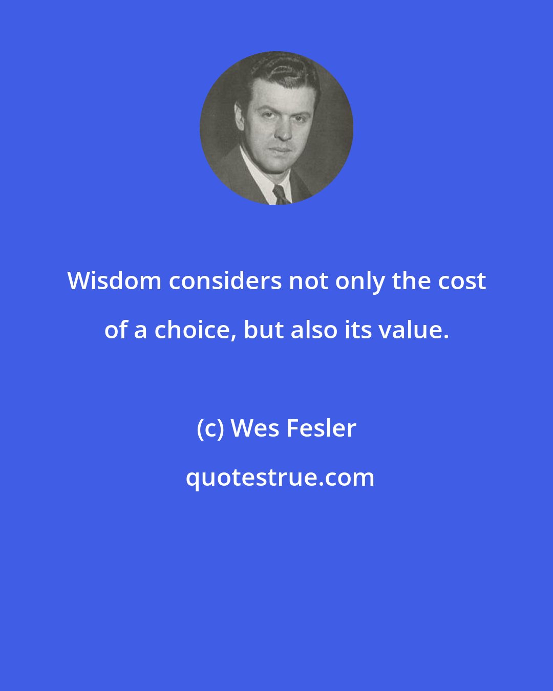 Wes Fesler: Wisdom considers not only the cost of a choice, but also its value.