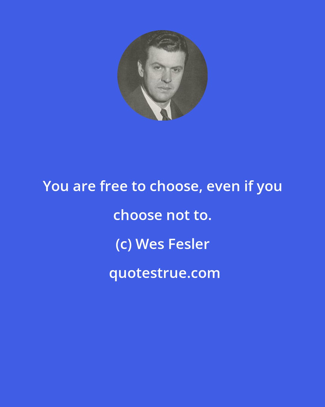 Wes Fesler: You are free to choose, even if you choose not to.