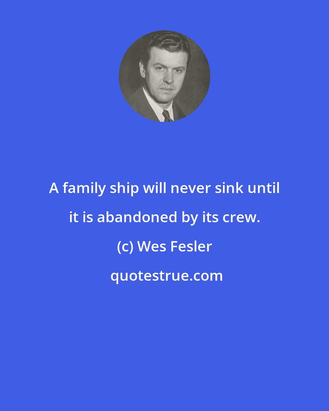 Wes Fesler: A family ship will never sink until it is abandoned by its crew.