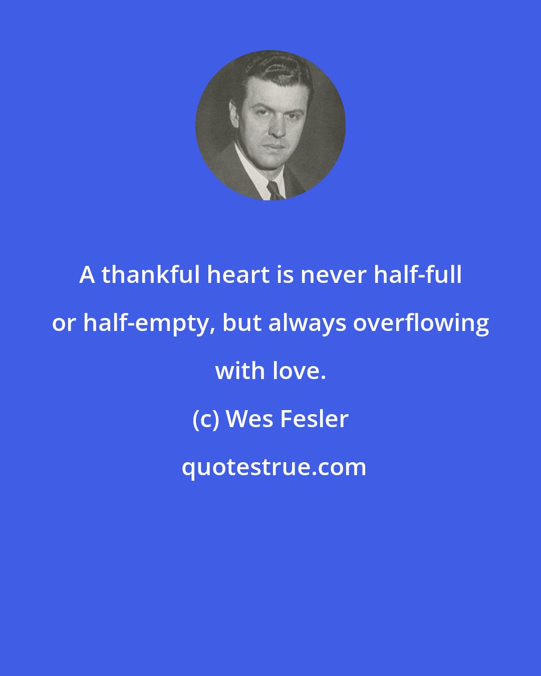 Wes Fesler: A thankful heart is never half-full or half-empty, but always overflowing with love.