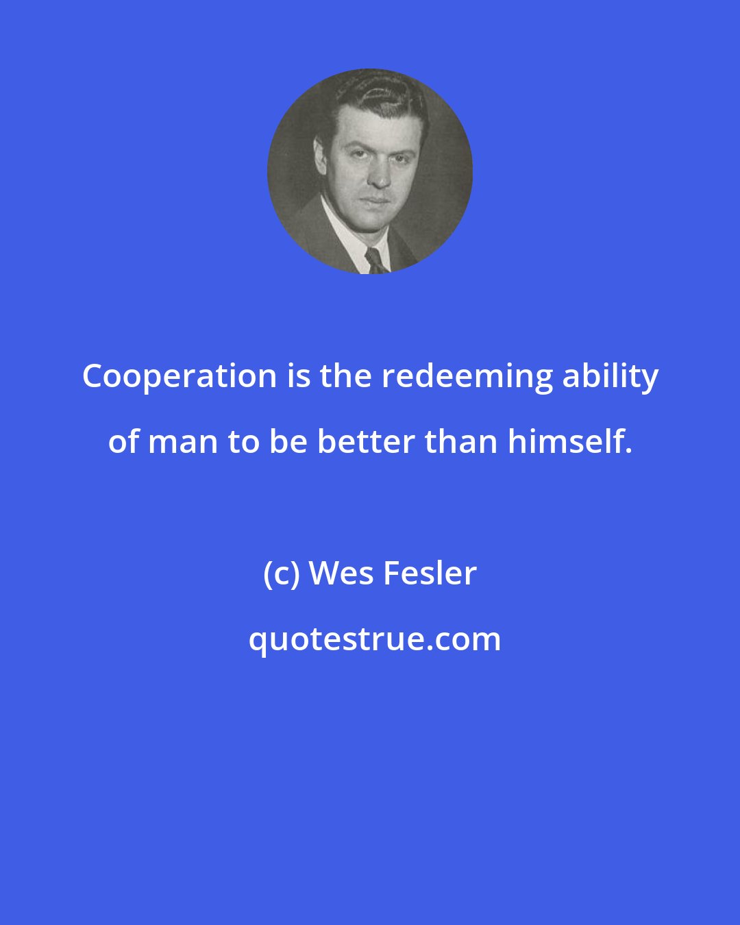 Wes Fesler: Cooperation is the redeeming ability of man to be better than himself.