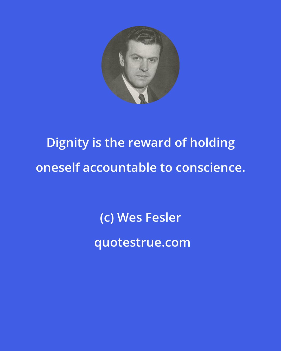 Wes Fesler: Dignity is the reward of holding oneself accountable to conscience.