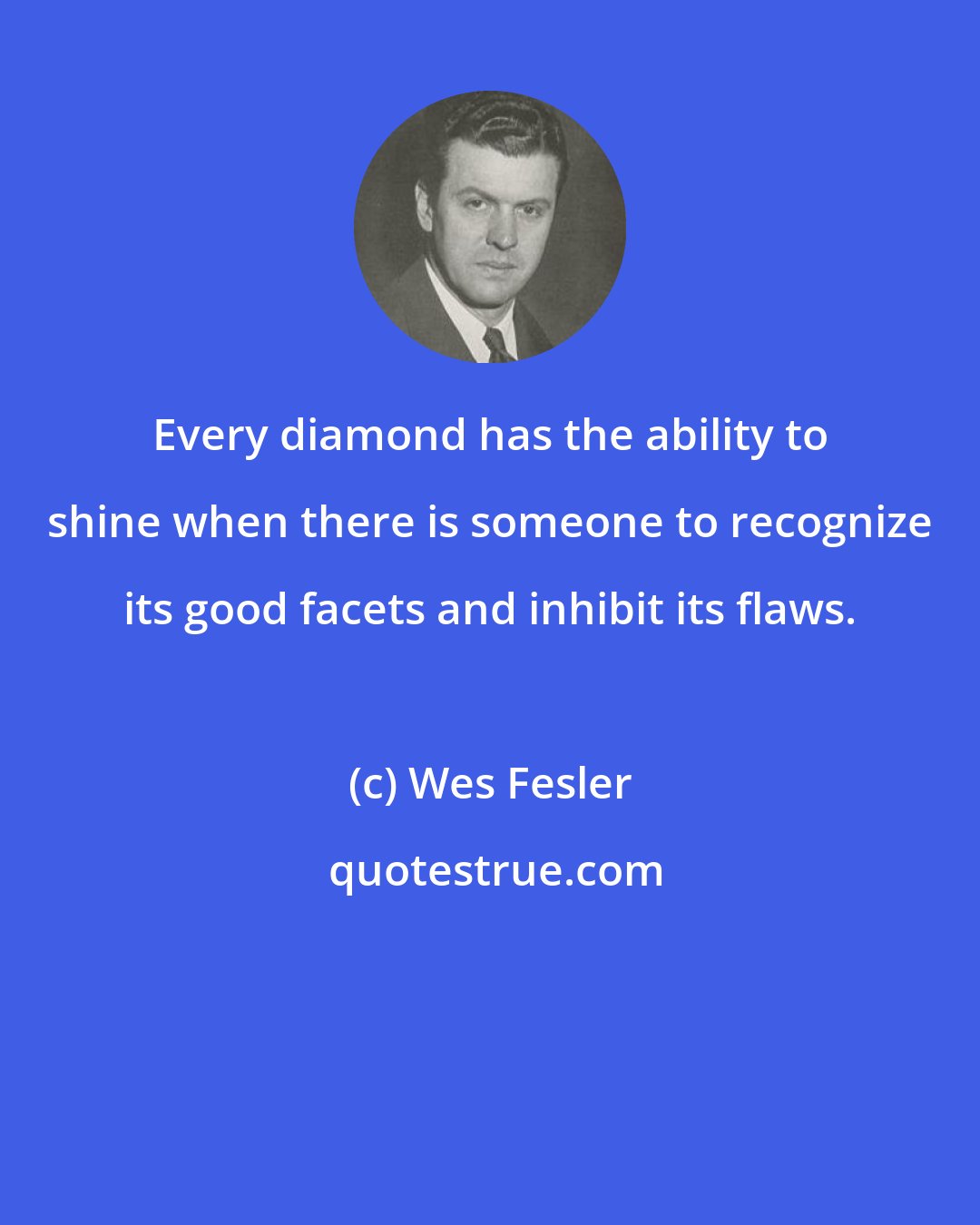 Wes Fesler: Every diamond has the ability to shine when there is someone to recognize its good facets and inhibit its flaws.