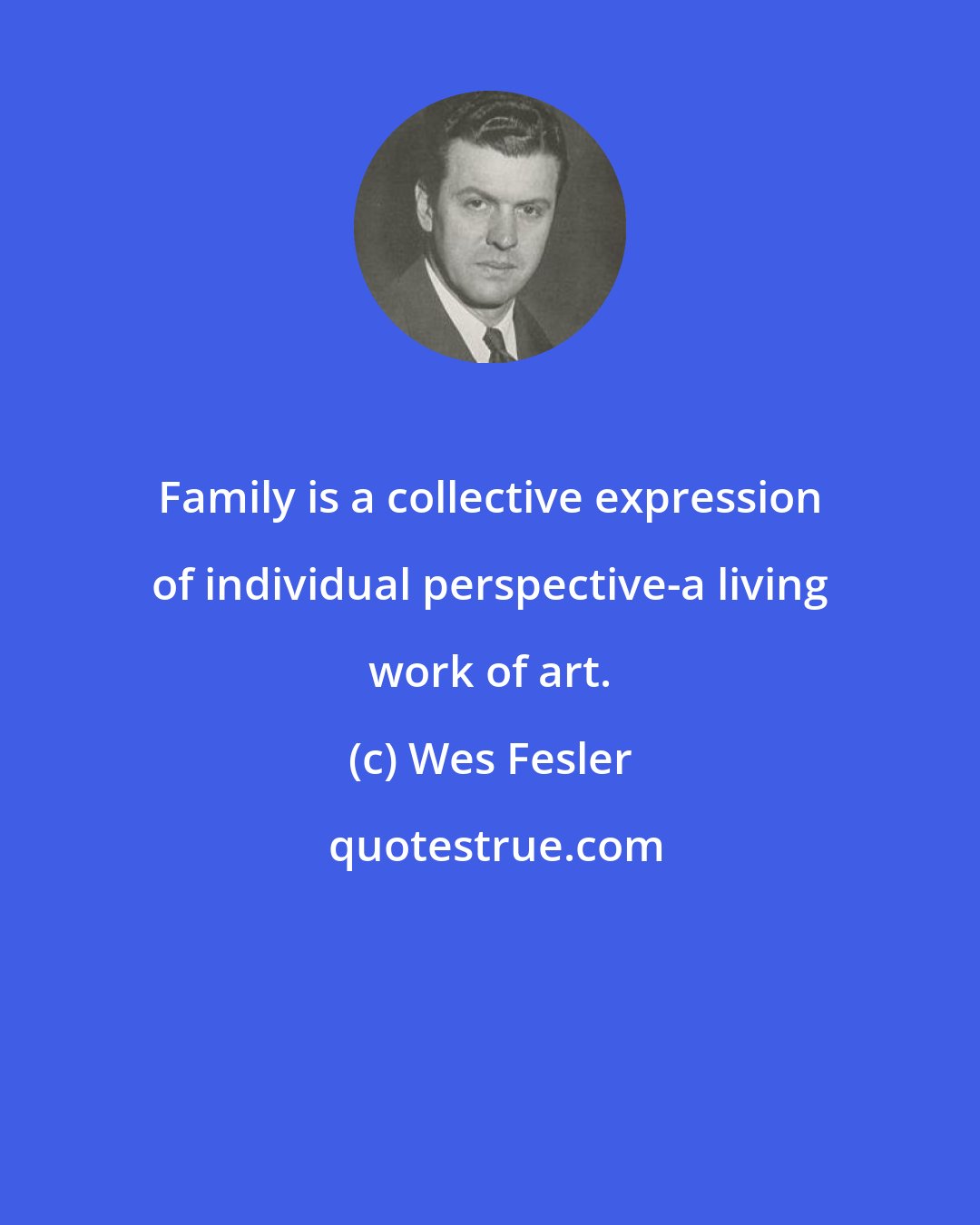 Wes Fesler: Family is a collective expression of individual perspective-a living work of art.