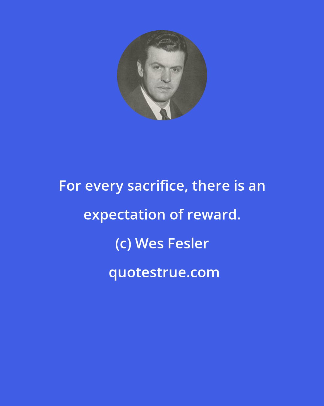 Wes Fesler: For every sacrifice, there is an expectation of reward.