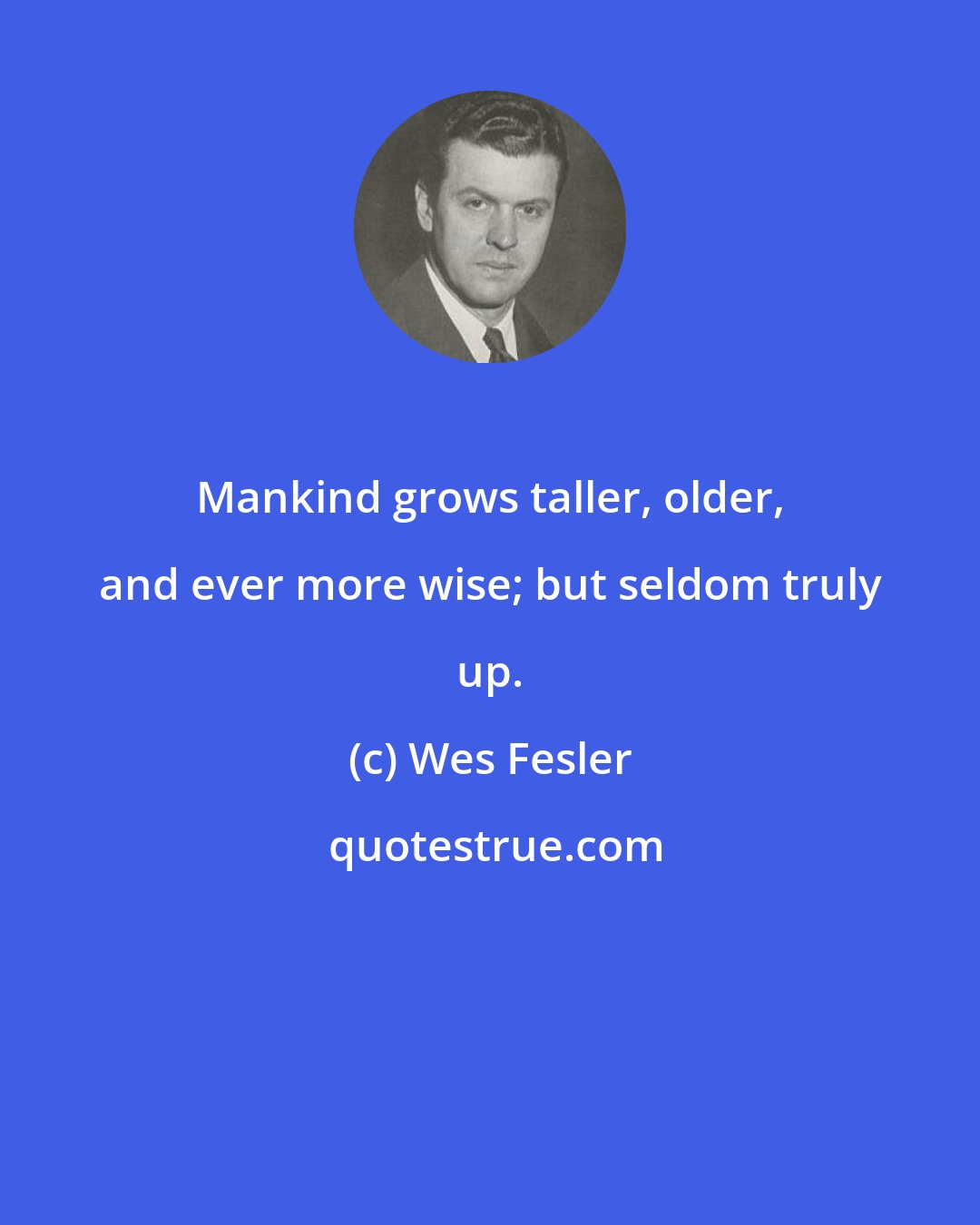 Wes Fesler: Mankind grows taller, older, and ever more wise; but seldom truly up.