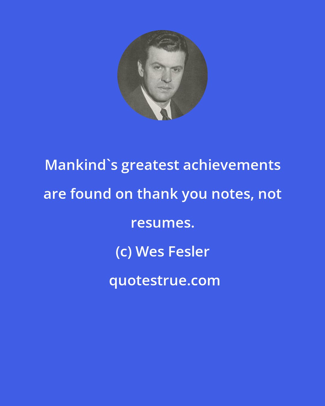 Wes Fesler: Mankind's greatest achievements are found on thank you notes, not resumes.