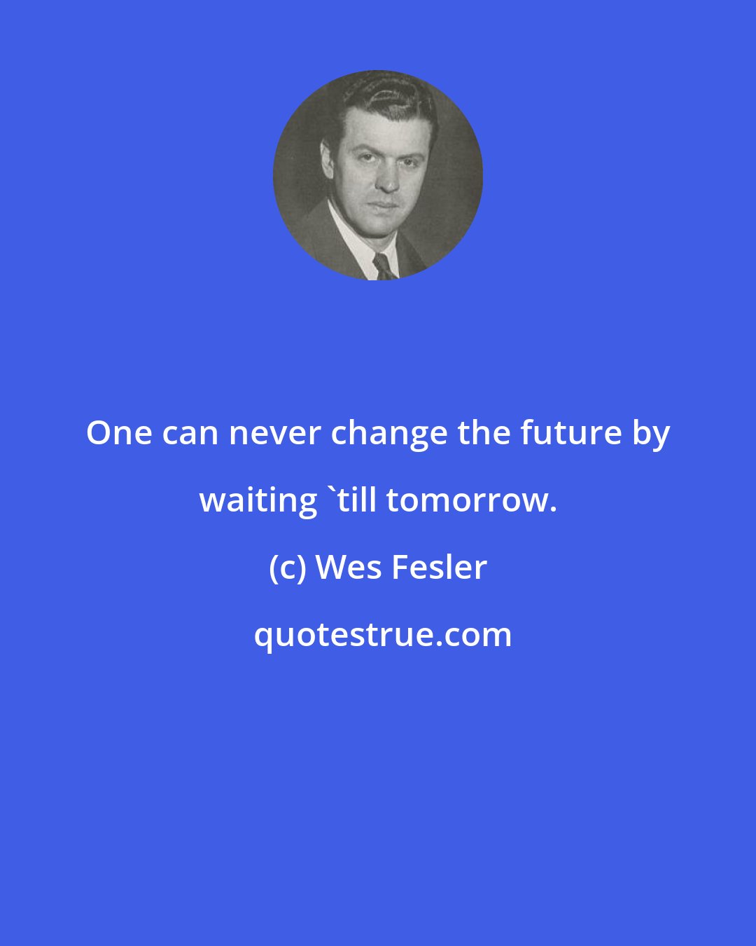 Wes Fesler: One can never change the future by waiting 'till tomorrow.