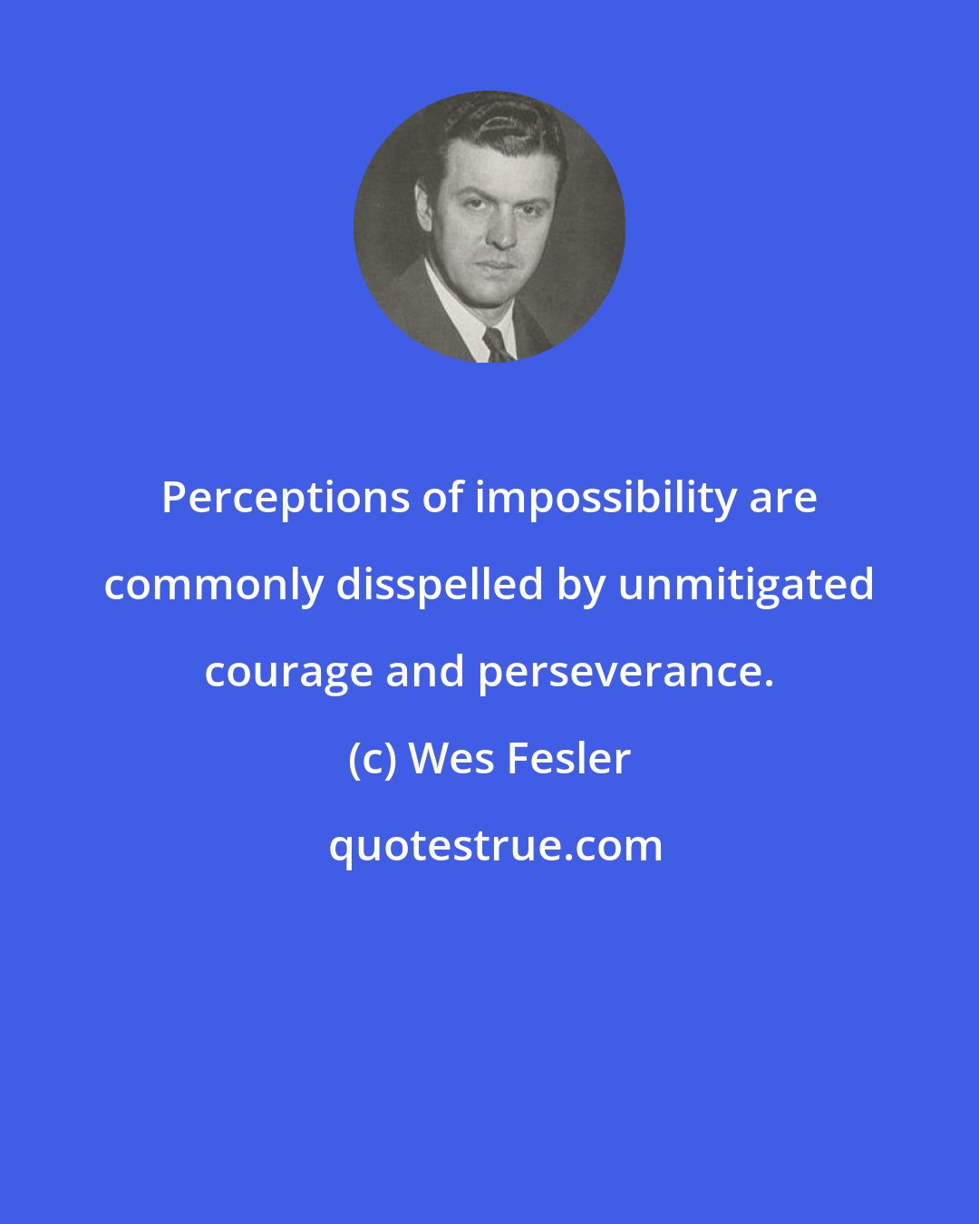 Wes Fesler: Perceptions of impossibility are commonly disspelled by unmitigated courage and perseverance.