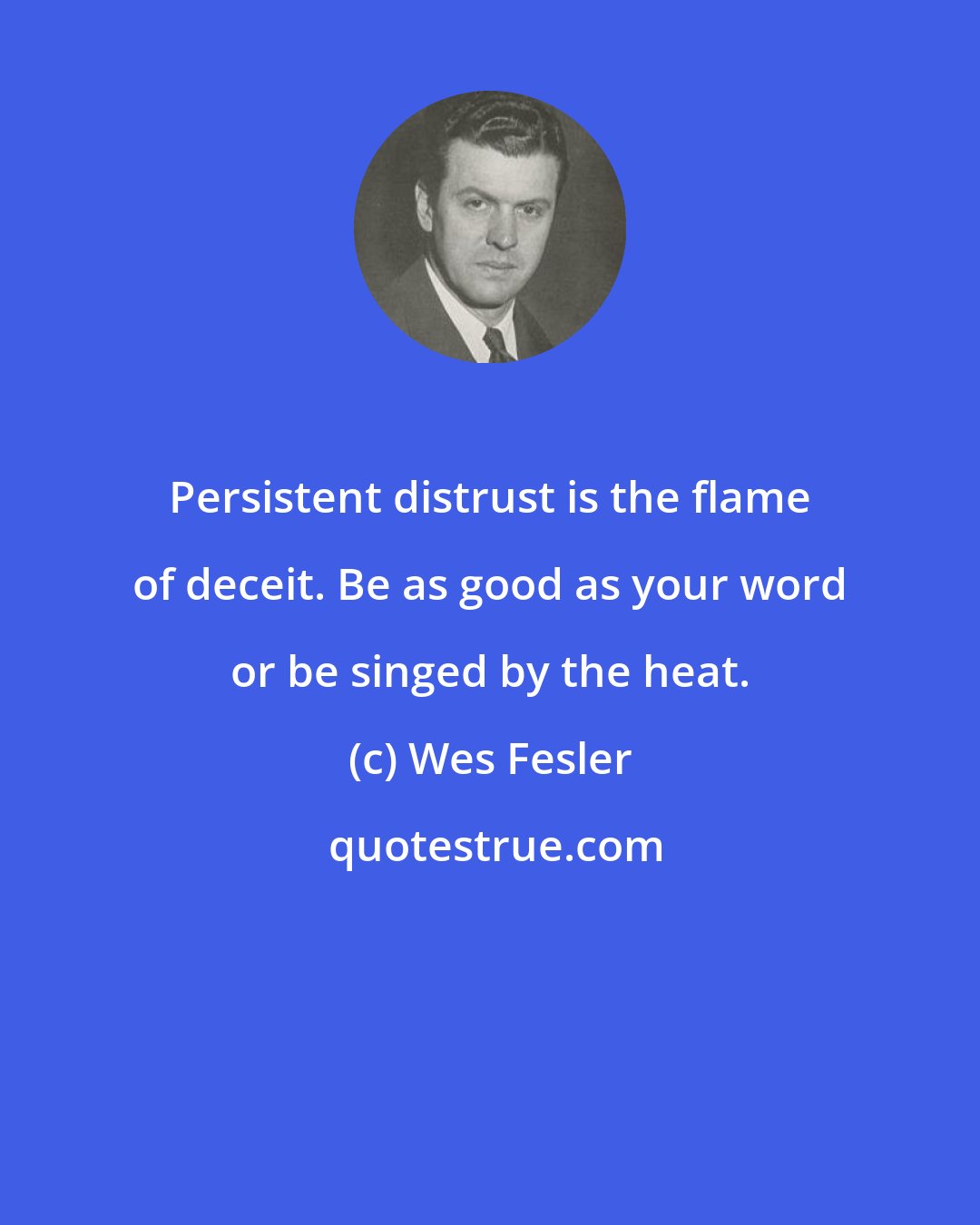 Wes Fesler: Persistent distrust is the flame of deceit. Be as good as your word or be singed by the heat.