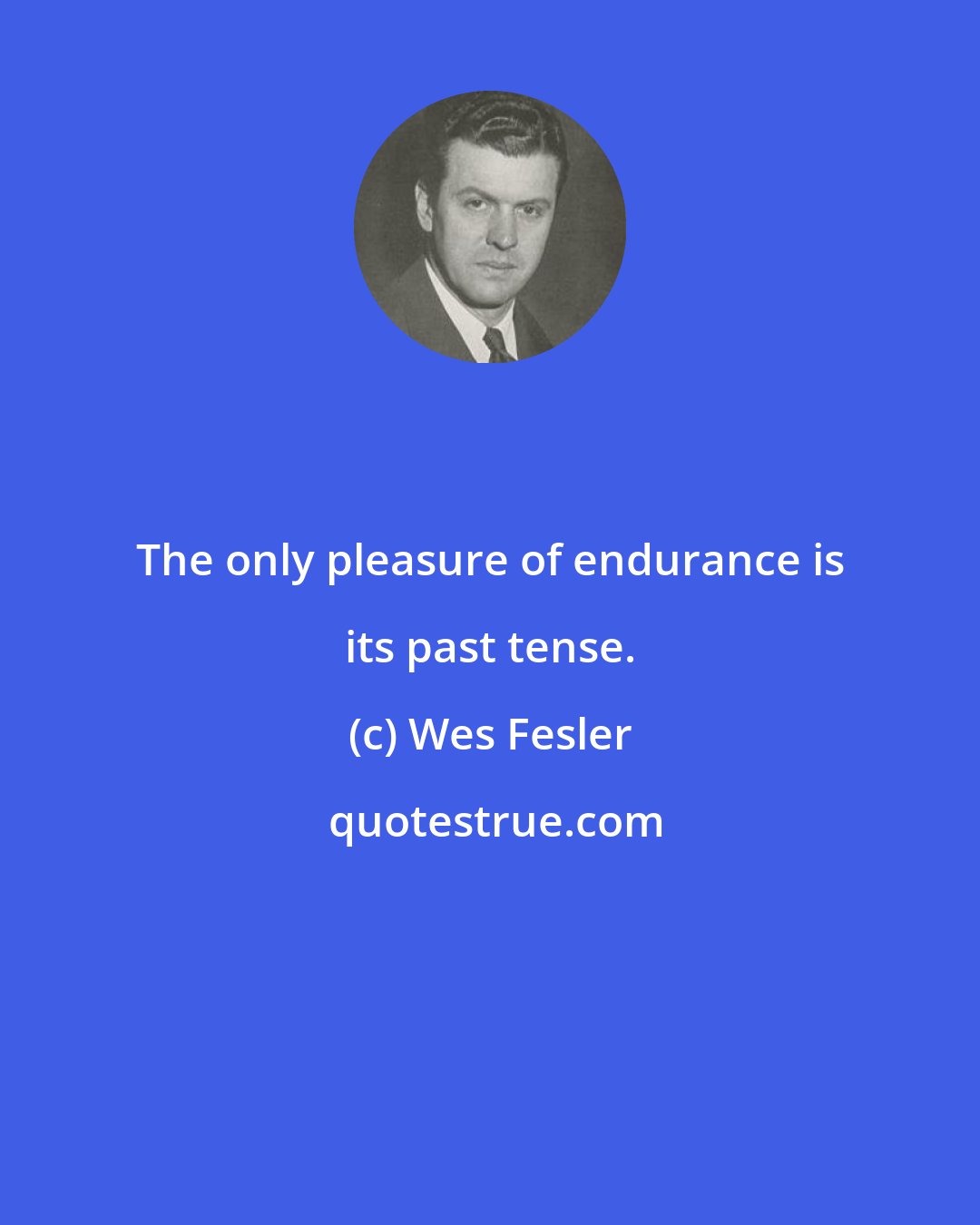 Wes Fesler: The only pleasure of endurance is its past tense.