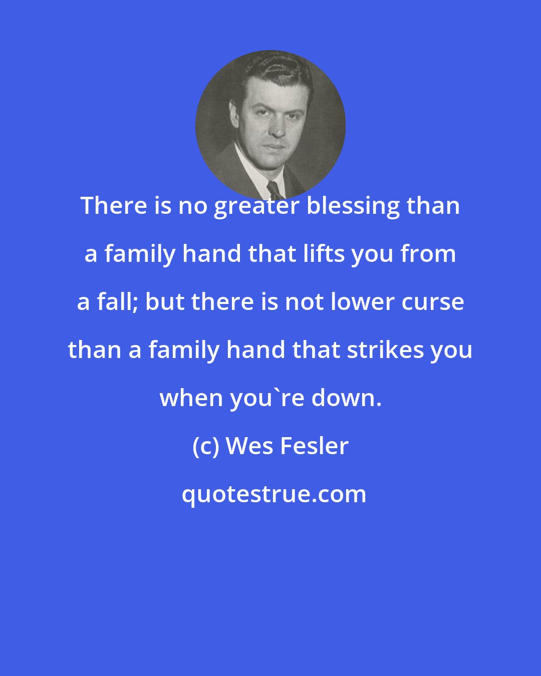 Wes Fesler: There is no greater blessing than a family hand that lifts you from a fall; but there is not lower curse than a family hand that strikes you when you're down.