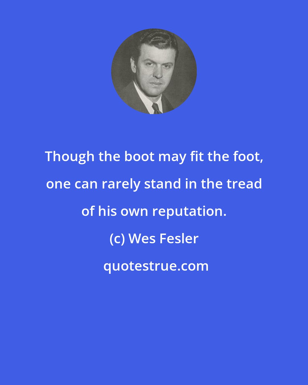 Wes Fesler: Though the boot may fit the foot, one can rarely stand in the tread of his own reputation.